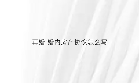 再婚婚内房产协议怎么写(再婚双方房产对方有继承权吗)